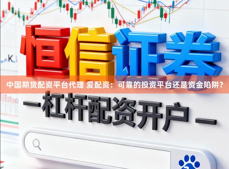 中国期货配资平台代理 爱配资：可靠的投资平台还是资金陷阱？